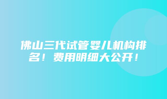 佛山三代试管婴儿机构排名！费用明细大公开！