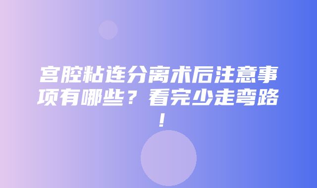 宫腔粘连分离术后注意事项有哪些？看完少走弯路！