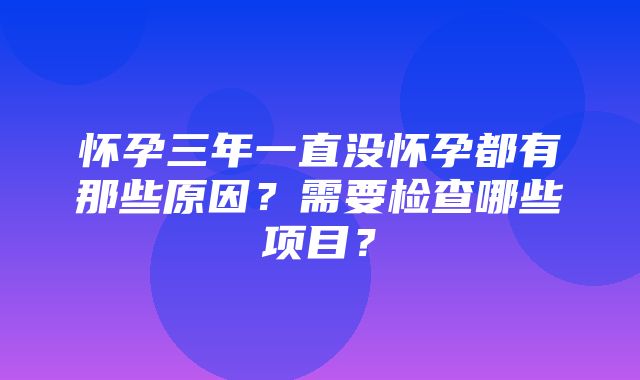 怀孕三年一直没怀孕都有那些原因？需要检查哪些项目？