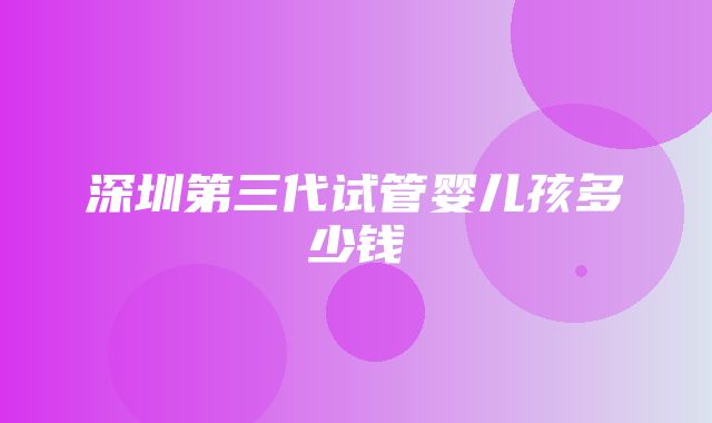 深圳第三代试管婴儿孩多少钱