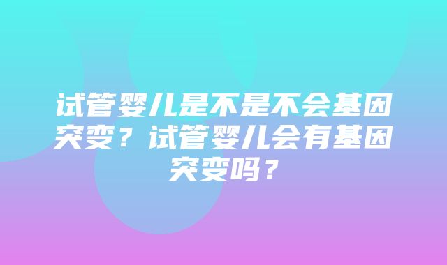 试管婴儿是不是不会基因突变？试管婴儿会有基因突变吗？