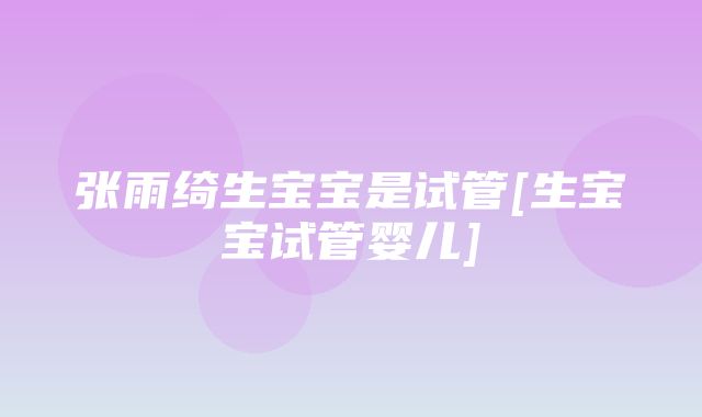 张雨绮生宝宝是试管[生宝宝试管婴儿]