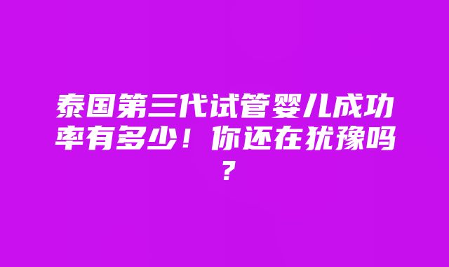 泰国第三代试管婴儿成功率有多少！你还在犹豫吗？