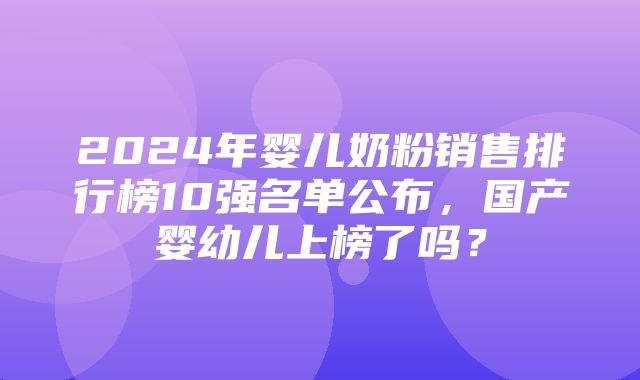 2024年婴儿奶粉销售排行榜10强名单公布，国产婴幼儿上榜了吗？