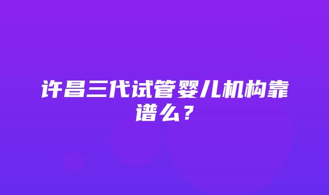 许昌三代试管婴儿机构靠谱么？