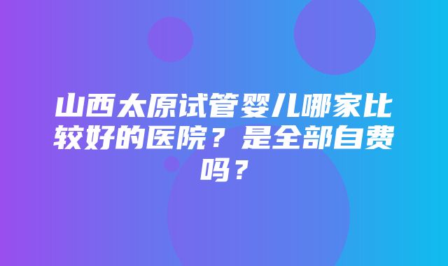 山西太原试管婴儿哪家比较好的医院？是全部自费吗？