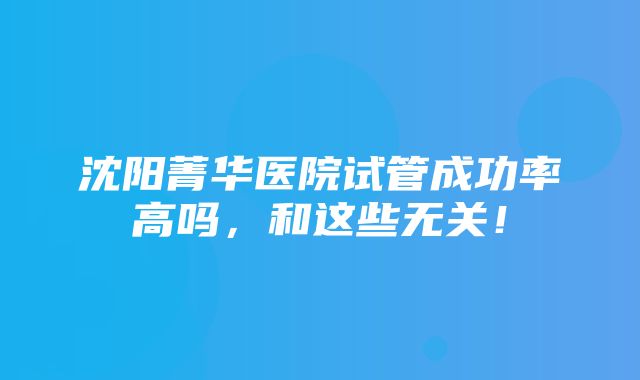 沈阳菁华医院试管成功率高吗，和这些无关！