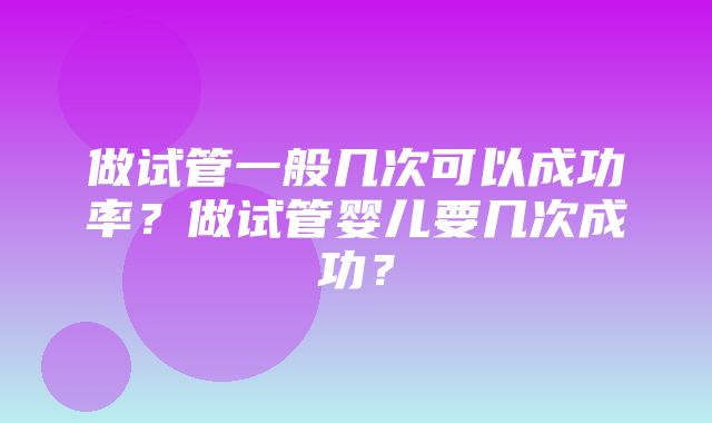 做试管一般几次可以成功率？做试管婴儿要几次成功？