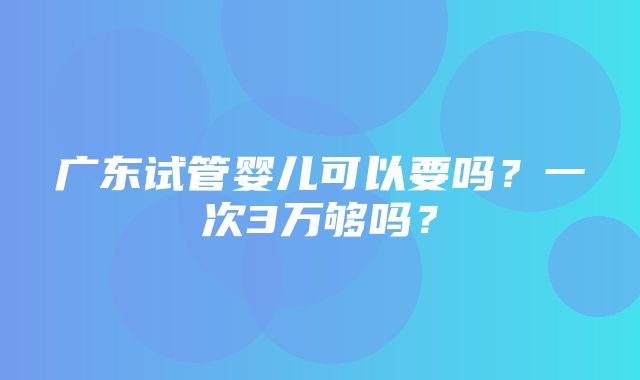 广东试管婴儿可以要吗？一次3万够吗？