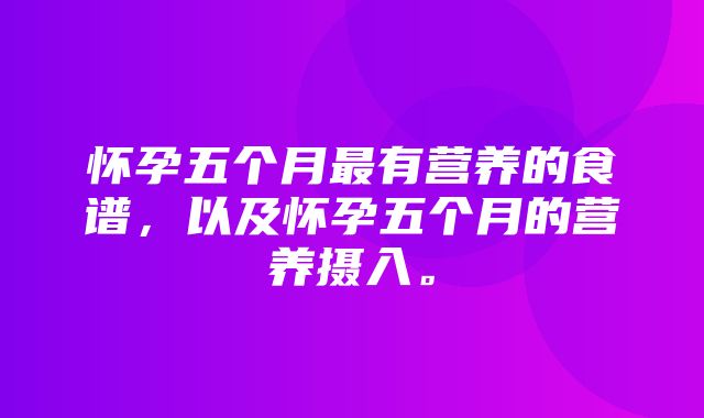 怀孕五个月最有营养的食谱，以及怀孕五个月的营养摄入。