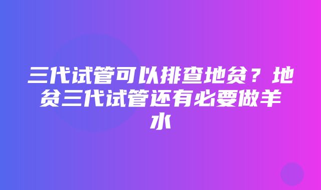 三代试管可以排查地贫？地贫三代试管还有必要做羊水