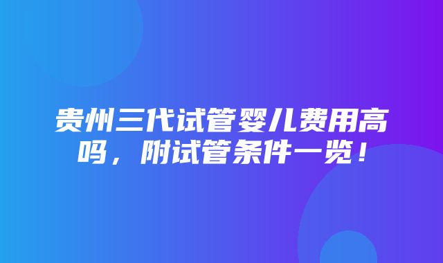 贵州三代试管婴儿费用高吗，附试管条件一览！