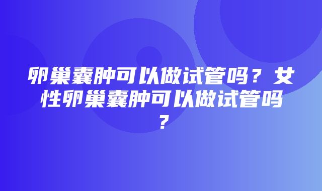 卵巢囊肿可以做试管吗？女性卵巢囊肿可以做试管吗？