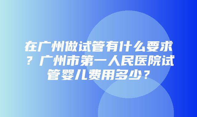 在广州做试管有什么要求？广州市第一人民医院试管婴儿费用多少？