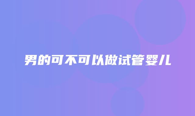 男的可不可以做试管婴儿