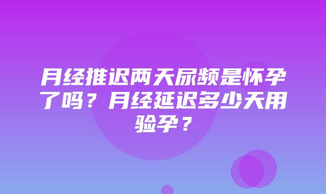 月经推迟两天尿频是怀孕了吗？月经延迟多少天用验孕？