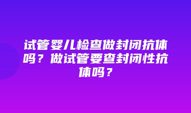 试管婴儿检查做封闭抗体吗？做试管要查封闭性抗体吗？