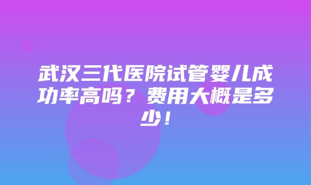 武汉三代医院试管婴儿成功率高吗？费用大概是多少！