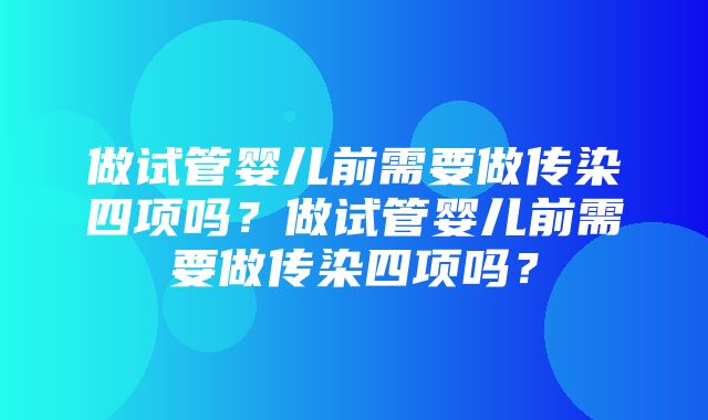 做试管婴儿前需要做传染四项吗？做试管婴儿前需要做传染四项吗？