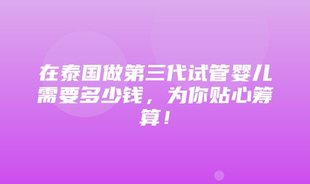 在泰国做第三代试管婴儿需要多少钱，为你贴心筹算！