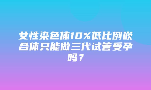 女性染色体10%低比例嵌合体只能做三代试管受孕吗？