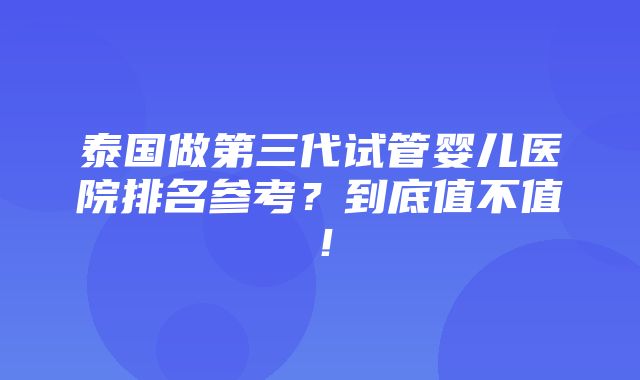 泰国做第三代试管婴儿医院排名参考？到底值不值！