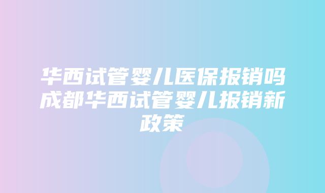 华西试管婴儿医保报销吗成都华西试管婴儿报销新政策