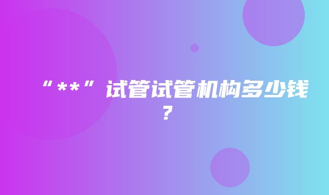 “**”试管试管机构多少钱？