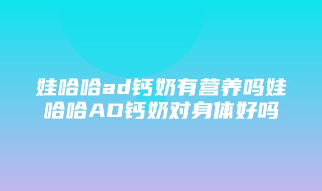 娃哈哈ad钙奶有营养吗娃哈哈AD钙奶对身体好吗