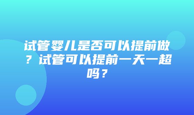 试管婴儿是否可以提前做？试管可以提前一天一超吗？