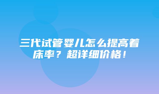 三代试管婴儿怎么提高着床率？超详细价格！