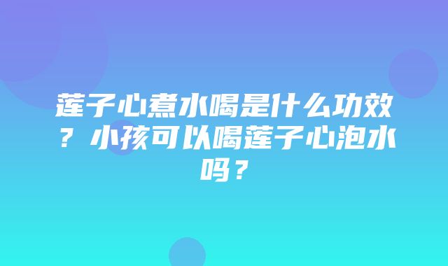 莲子心煮水喝是什么功效？小孩可以喝莲子心泡水吗？