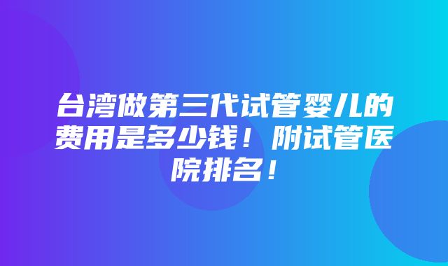 台湾做第三代试管婴儿的费用是多少钱！附试管医院排名！