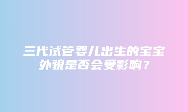 三代试管婴儿出生的宝宝外貌是否会受影响？