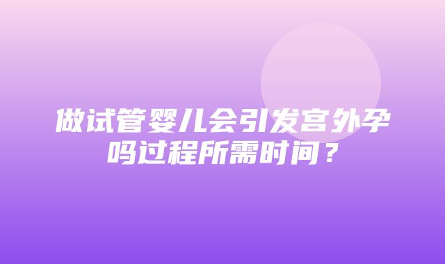 做试管婴儿会引发宫外孕吗过程所需时间？