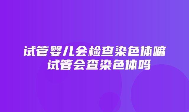 试管婴儿会检查染色体嘛 试管会查染色体吗