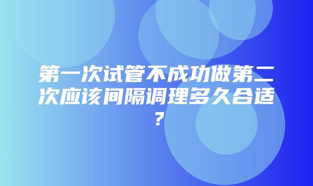 第一次试管不成功做第二次应该间隔调理多久合适？