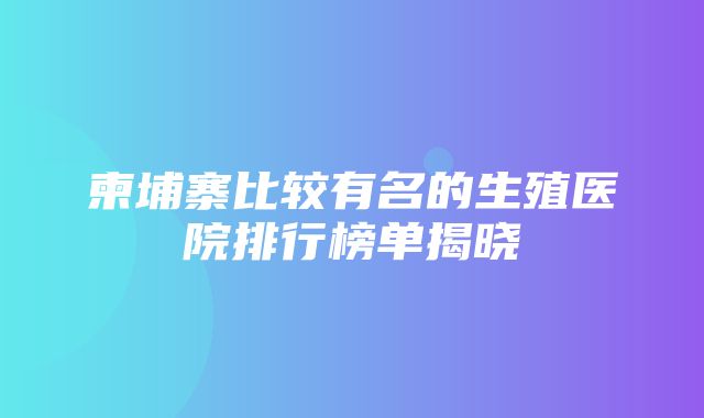 柬埔寨比较有名的生殖医院排行榜单揭晓