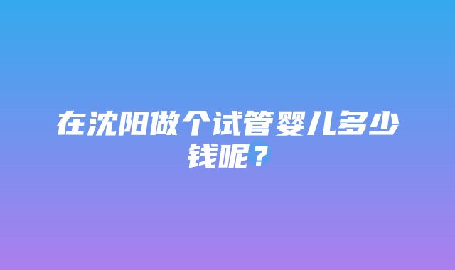 在沈阳做个试管婴儿多少钱呢？