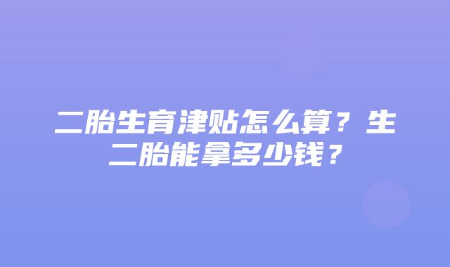 二胎生育津贴怎么算？生二胎能拿多少钱？