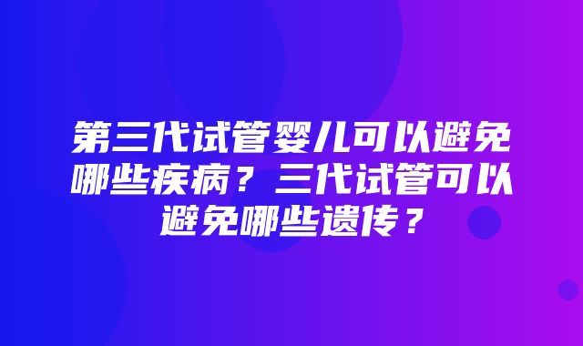 第三代试管婴儿可以避免哪些疾病？三代试管可以避免哪些遗传？