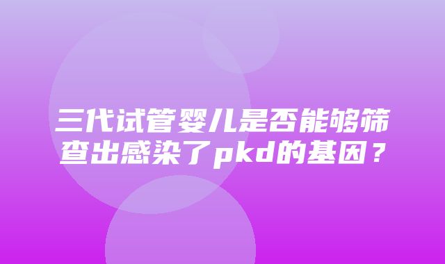 三代试管婴儿是否能够筛查出感染了pkd的基因？