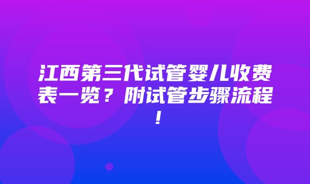 江西第三代试管婴儿收费表一览？附试管步骤流程！