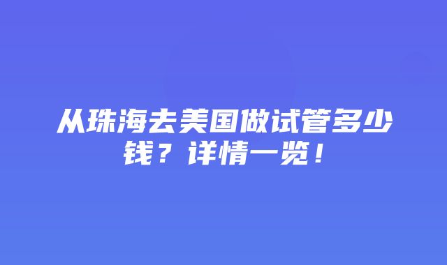 从珠海去美国做试管多少钱？详情一览！