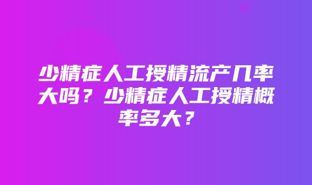 少精症人工授精流产几率大吗？少精症人工授精概率多大？