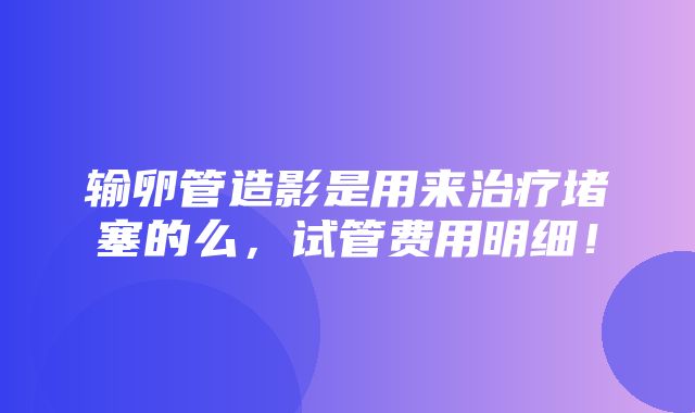 输卵管造影是用来治疗堵塞的么，试管费用明细！