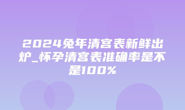 2024兔年清宫表新鲜出炉_怀孕清宫表准确率是不是100%