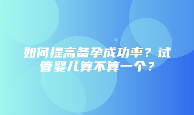 如何提高备孕成功率？试管婴儿算不算一个？