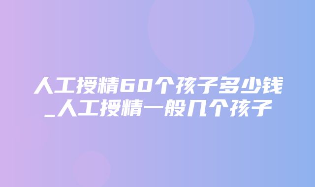 人工授精60个孩子多少钱_人工授精一般几个孩子