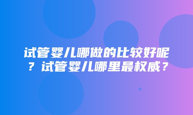 试管婴儿哪做的比较好呢？试管婴儿哪里最权威？